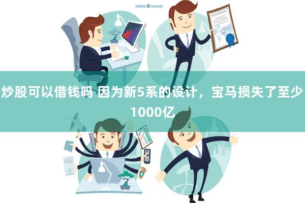 炒股可以借钱吗 因为新5系的设计，宝马损失了至少1000亿