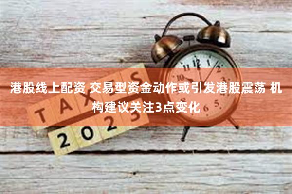 港股线上配资 交易型资金动作或引发港股震荡 机构建议关注3点变化