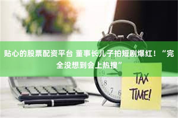 贴心的股票配资平台 董事长儿子拍短剧爆红！“完全没想到会上热搜”