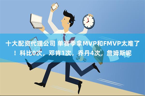 十大配资代理公司 单赛季拿MVP和FMVP太难了！科比0次，邓肯1次，乔丹4次，詹姆斯呢