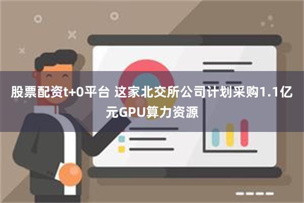 股票配资t+0平台 这家北交所公司计划采购1.1亿元GPU算力资源