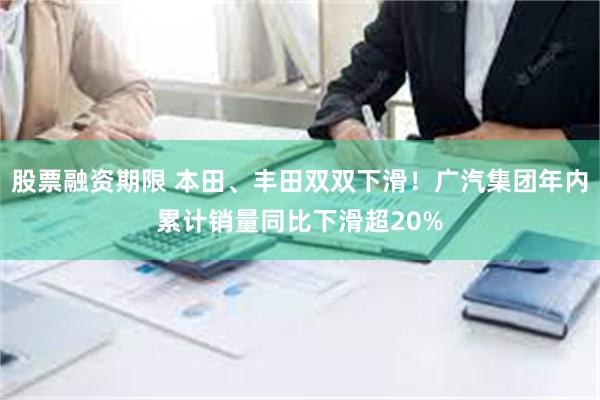 股票融资期限 本田、丰田双双下滑！广汽集团年内累计销量同比下滑超20%