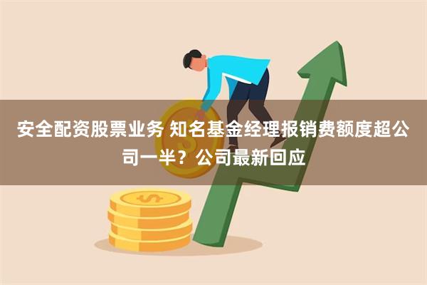 安全配资股票业务 知名基金经理报销费额度超公司一半？公司最新回应