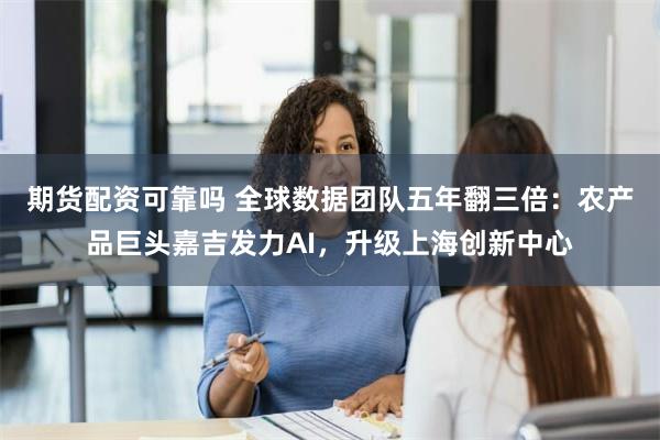 期货配资可靠吗 全球数据团队五年翻三倍：农产品巨头嘉吉发力AI，升级上海创新中心