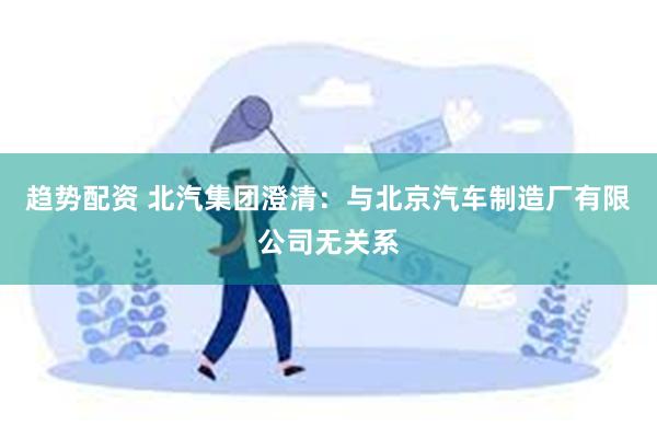 趋势配资 北汽集团澄清：与北京汽车制造厂有限公司无关系