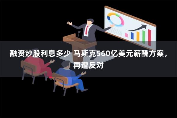 融资炒股利息多少 马斯克560亿美元薪酬方案，再遭反对