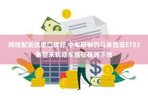 网络配资优惠口碑好 中车研制的马来西亚ETS3新型米轨动车组在株洲下线