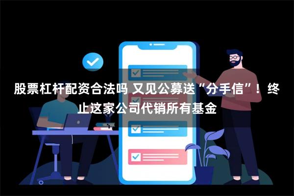 股票杠杆配资合法吗 又见公募送“分手信”！终止这家公司代销所有基金