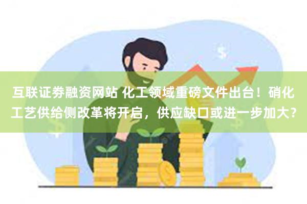 互联证劵融资网站 化工领域重磅文件出台！硝化工艺供给侧改革将开启，供应缺口或进一步加大？