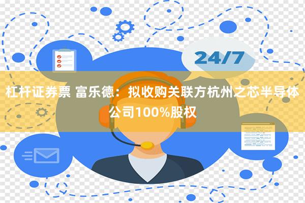 杠杆证券票 富乐德：拟收购关联方杭州之芯半导体公司100%股权