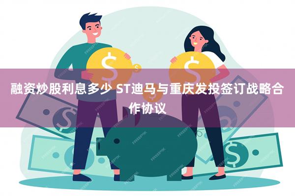 融资炒股利息多少 ST迪马与重庆发投签订战略合作协议