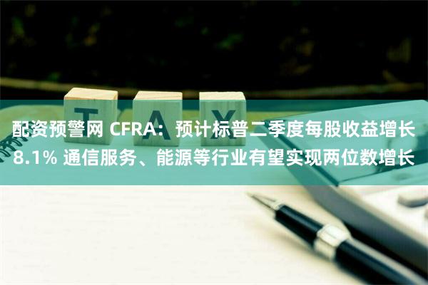 配资预警网 CFRA：预计标普二季度每股收益增长8.1% 通信服务、能源等行业有望实现两位数增长