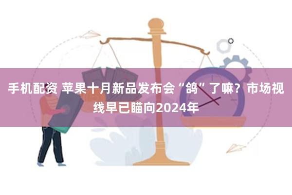 手机配资 苹果十月新品发布会“鸽”了嘛？市场视线早已瞄向2024年