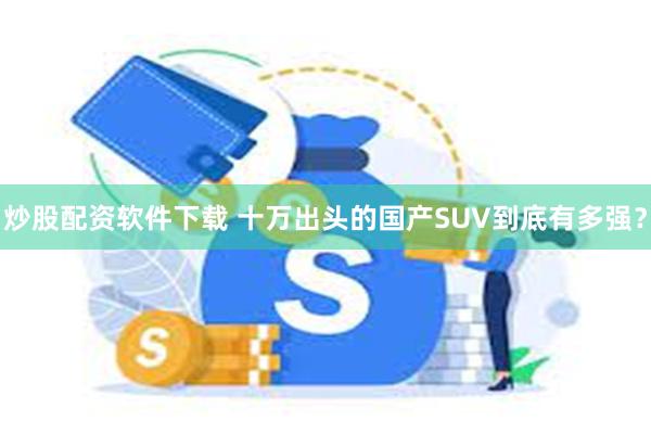 炒股配资软件下载 十万出头的国产SUV到底有多强？