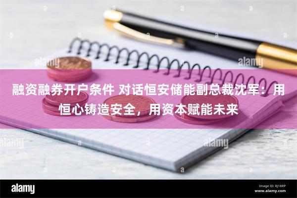 融资融券开户条件 对话恒安储能副总裁沈军：用恒心铸造安全，用资本赋能未来