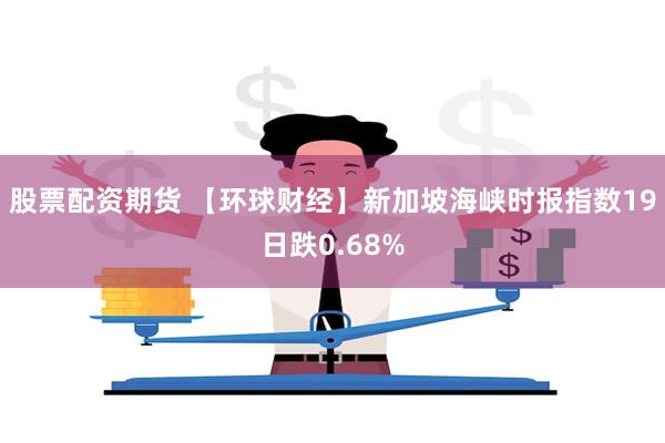 股票配资期货 【环球财经】新加坡海峡时报指数19日跌0.68%