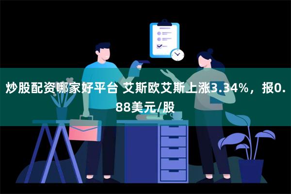 炒股配资哪家好平台 艾斯欧艾斯上涨3.34%，报0.88美元/股