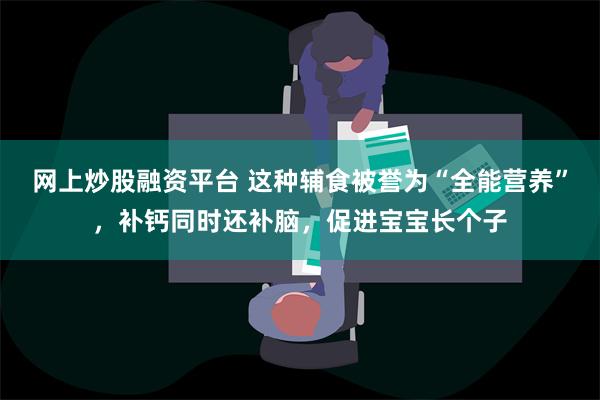 网上炒股融资平台 这种辅食被誉为“全能营养”，补钙同时还补脑，促进宝宝长个子