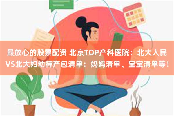 最放心的股票配资 北京TOP产科医院：北大人民VS北大妇幼待产包清单：妈妈清单、宝宝清单等！