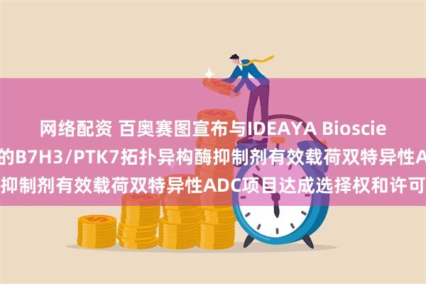 网络配资 百奥赛图宣布与IDEAYA Biosciences就具有同类首创潜力的B7H3/PTK7拓扑异构酶抑制剂有效载荷双特异性ADC项目达成选择权和许可协议