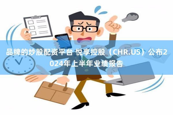 品牌的炒股配资平台 悦享控股（CHR.US）公布2024年上半年业绩报告