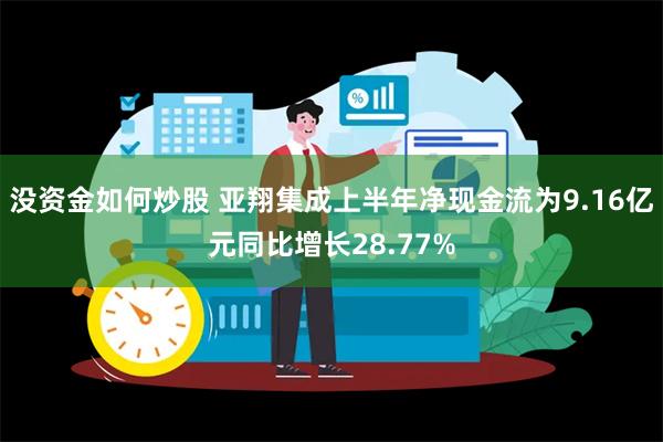 没资金如何炒股 亚翔集成上半年净现金流为9.16亿元同比增长28.77%