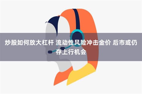 炒股如何放大杠杆 流动性风险冲击金价 后市或仍存上行机会