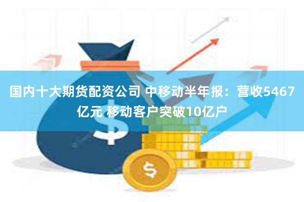 国内十大期货配资公司 中移动半年报：营收5467亿元 移动客户突破10亿户