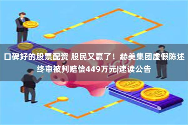 口碑好的股票配资 股民又赢了！赫美集团虚假陈述终审被判赔偿449万元|速读公告