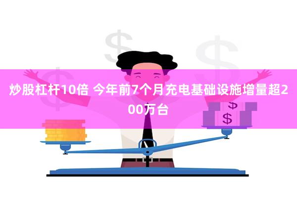 炒股杠杆10倍 今年前7个月充电基础设施增量超200万台