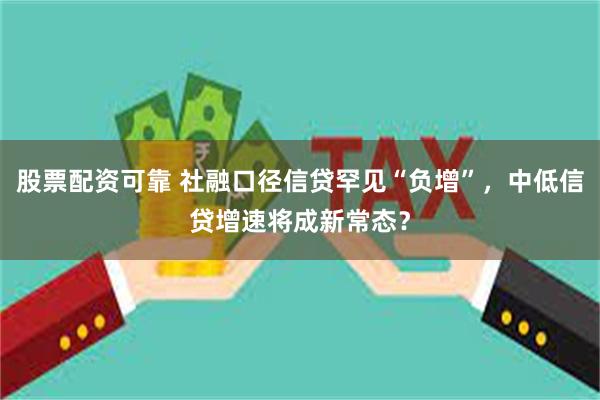 股票配资可靠 社融口径信贷罕见“负增”，中低信贷增速将成新常态？