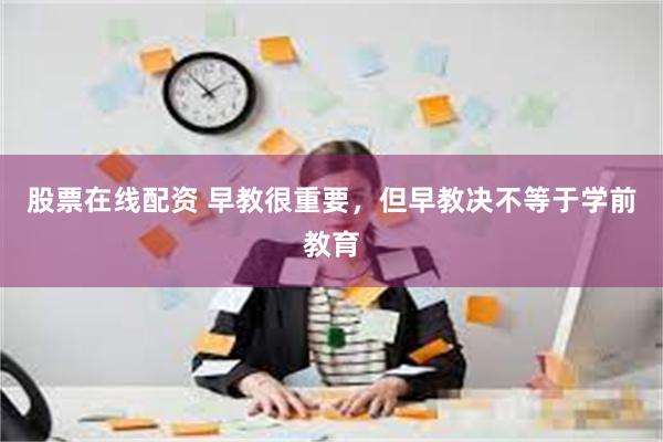 股票在线配资 早教很重要，但早教决不等于学前教育