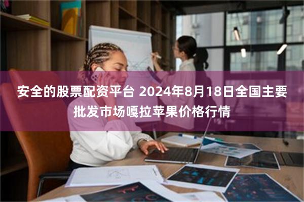 安全的股票配资平台 2024年8月18日全国主要批发市场嘎拉苹果价格行情