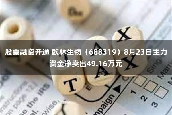 股票融资开通 欧林生物（688319）8月23日主力资金净卖出49.16万元