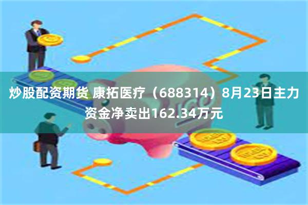 炒股配资期货 康拓医疗（688314）8月23日主力资金净卖出162.34万元