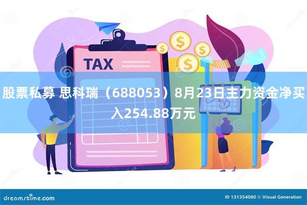 股票私募 思科瑞（688053）8月23日主力资金净买入254.88万元