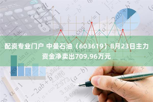 配资专业门户 中曼石油（603619）8月23日主力资金净卖出709.96万元