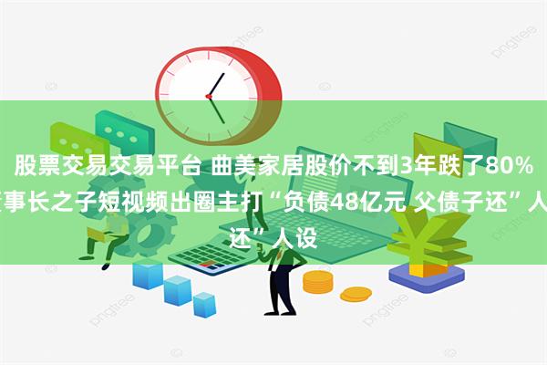 股票交易交易平台 曲美家居股价不到3年跌了80% 董事长之子短视频出圈主打“负债48亿元 父债子还”人设