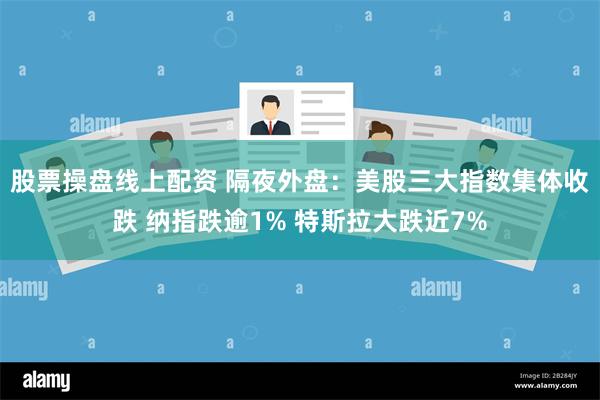 股票操盘线上配资 隔夜外盘：美股三大指数集体收跌 纳指跌逾1% 特斯拉大跌近7%