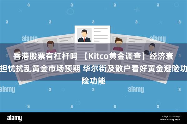 香港股票有杠杆吗 【Kitco黄金调查】经济衰退担忧扰乱黄金市场预期 华尔街及散户看好黄金避险功能