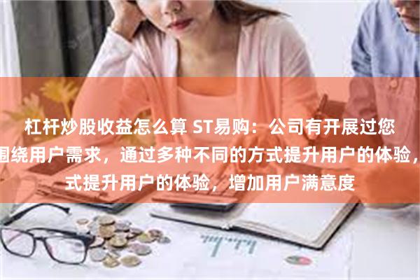 杠杆炒股收益怎么算 ST易购：公司有开展过您到的这类活动，围绕用户需求，通过多种不同的方式提升用户的体验，增加用户满意度