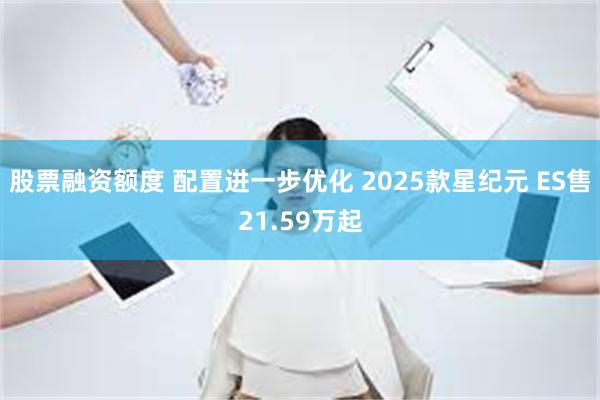 股票融资额度 配置进一步优化 2025款星纪元 ES售21.59万起