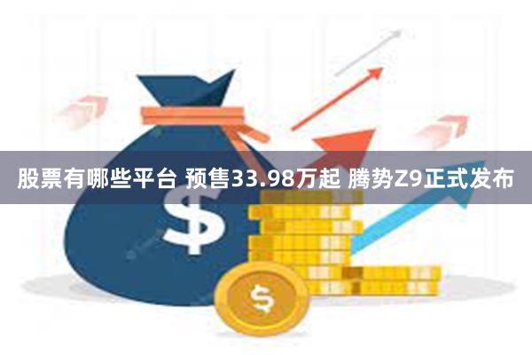 股票有哪些平台 预售33.98万起 腾势Z9正式发布