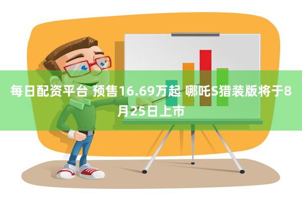 每日配资平台 预售16.69万起 哪吒S猎装版将于8月25日上市