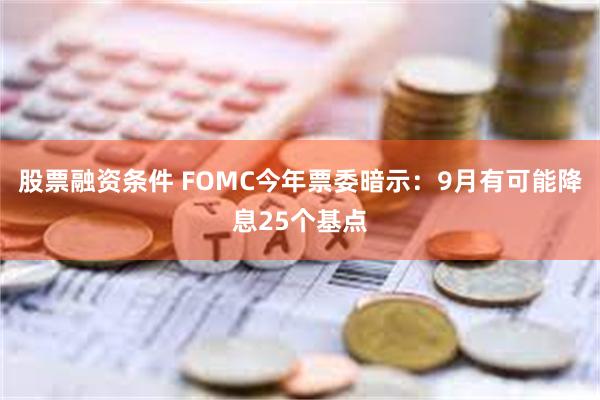 股票融资条件 FOMC今年票委暗示：9月有可能降息25个基点