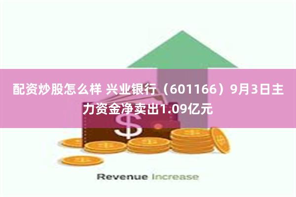 配资炒股怎么样 兴业银行（601166）9月3日主力资金净卖出1.09亿元