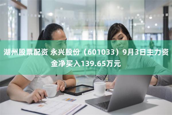 湖州股票配资 永兴股份（601033）9月3日主力资金净买入139.65万元