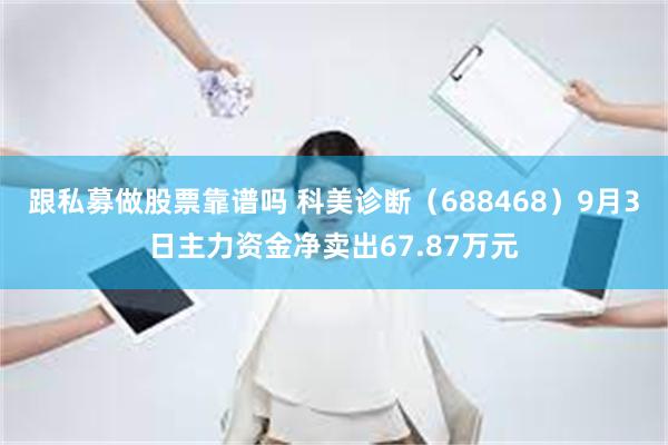 跟私募做股票靠谱吗 科美诊断（688468）9月3日主力资金净卖出67.87万元