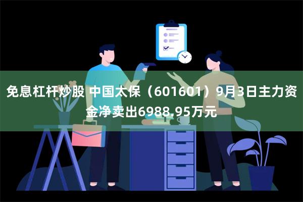 免息杠杆炒股 中国太保（601601）9月3日主力资金净卖出6988.95万元