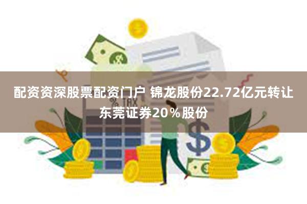 配资资深股票配资门户 锦龙股份22.72亿元转让东莞证券20％股份